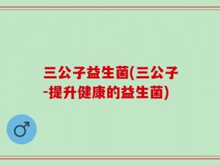三公子益生菌(三公子-提升健康的益生菌)