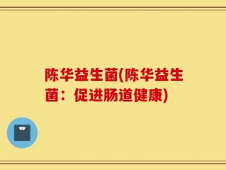 陈华益生菌(陈华益生菌：促进肠道健康)