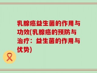 乳腺癌益生菌的作用与功效(乳腺癌的预防与治疗：益生菌的作用与优势)