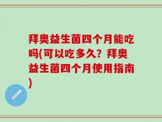 拜奥益生菌四个月能吃吗(可以吃多久？拜奥益生菌四个月使用指南)