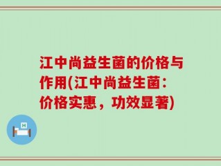 江中尚益生菌的价格与作用(江中尚益生菌：价格实惠，功效显著)
