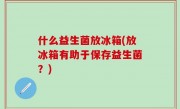 什么益生菌放冰箱(放冰箱有助于保存益生菌？)