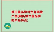 益生菌品牌特色有哪些产品(解析益生菌品牌的产品特点)