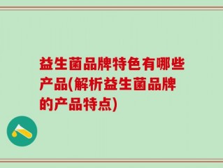 益生菌品牌特色有哪些产品(解析益生菌品牌的产品特点)
