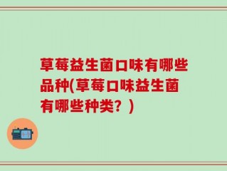 草莓益生菌口味有哪些品种(草莓口味益生菌有哪些种类？)