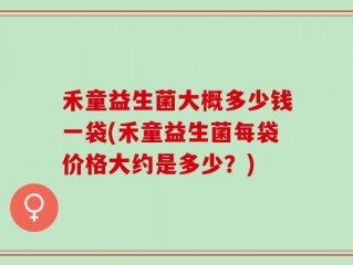 禾童益生菌大概多少钱一袋(禾童益生菌每袋价格大约是多少？)