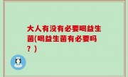 大人有没有必要喝益生菌(喝益生菌有必要吗？)