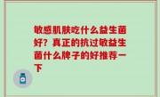 敏感肌肤吃什么益生菌好？真正的抗过敏益生菌什么牌子的好推荐一下