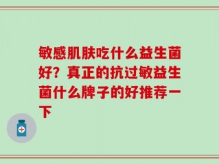 敏感肌肤吃什么益生菌好？真正的抗过敏益生菌什么牌子的好推荐一下