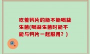 吃着钙片的能不能喝益生菌(喝益生菌时能不能与钙片一起服用？)