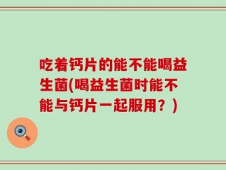 吃着钙片的能不能喝益生菌(喝益生菌时能不能与钙片一起服用？)