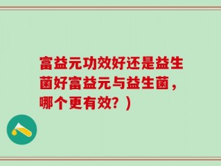 富益元功效好还是益生菌好富益元与益生菌，哪个更有效？)