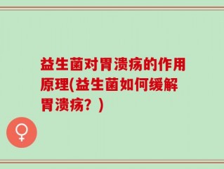 益生菌对胃溃疡的作用原理(益生菌如何缓解胃溃疡？)