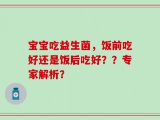宝宝吃益生菌，饭前吃好还是饭后吃好？？专家解析？