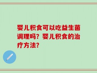 婴儿积食可以吃益生菌调理吗？婴儿积食的治疗方法？