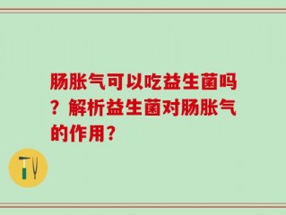 肠胀气可以吃益生菌吗？解析益生菌对肠胀气的作用？