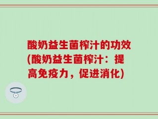 酸奶益生菌榨汁的功效(酸奶益生菌榨汁：提高免疫力，促进消化)