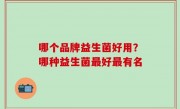 哪个品牌益生菌好用？哪种益生菌最好最有名