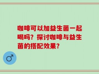 咖啡可以加益生菌一起喝吗？探讨咖啡与益生菌的搭配效果？