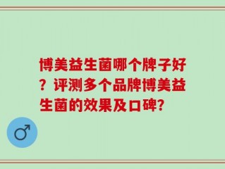 博美益生菌哪个牌子好？评测多个品牌博美益生菌的效果及口碑？