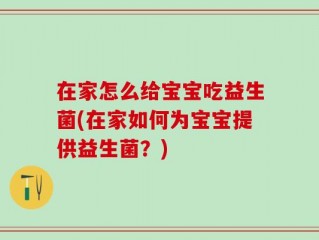在家怎么给宝宝吃益生菌(在家如何为宝宝提供益生菌？)