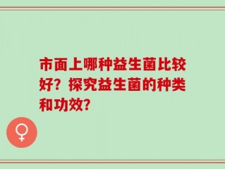 市面上哪种益生菌比较好？探究益生菌的种类和功效？
