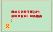 哪能买到益生菌(益生菌哪里有卖？购买指南)