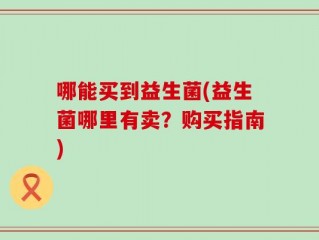 哪能买到益生菌(益生菌哪里有卖？购买指南)