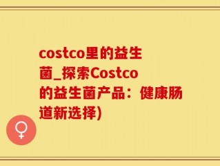 costco里的益生菌_探索Costco的益生菌产品：健康肠道新选择)