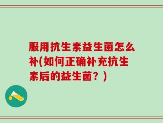服用抗生素益生菌怎么补(如何正确补充抗生素后的益生菌？)