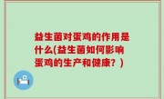 益生菌对蛋鸡的作用是什么(益生菌如何影响蛋鸡的生产和健康？)