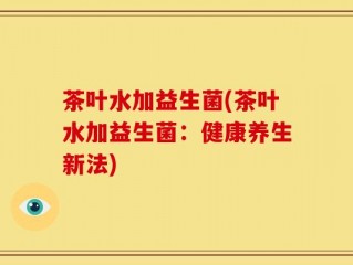 茶叶水加益生菌(茶叶水加益生菌：健康养生新法)