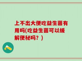 上不出大便吃益生菌有用吗(吃益生菌可以缓解便秘吗？)