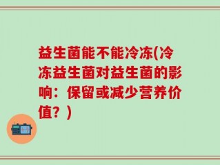 益生菌能不能冷冻(冷冻益生菌对益生菌的影响：保留或减少营养价值？)