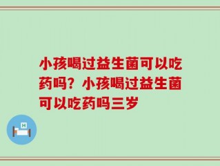 小孩喝过益生菌可以吃药吗？小孩喝过益生菌可以吃药吗三岁
