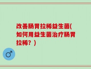 改善肠胃拉稀益生菌(如何用益生菌治疗肠胃拉稀？)
