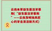 云南本草益生菌洁牙慕斯(“益生菌洁牙慕斯”——云南发明独具匠心的牙齿清洁新方式)