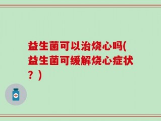 益生菌可以治烧心吗(益生菌可缓解烧心症状？)