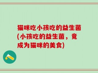 猫咪吃小孩吃的益生菌(小孩吃的益生菌，竟成为猫咪的美食)