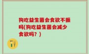 狗吃益生菌会食欲不振吗(狗吃益生菌会减少食欲吗？)