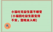 小猫吃完益生菌不睡觉(小猫因吃益生菌变得不安，整晚未入眠)
