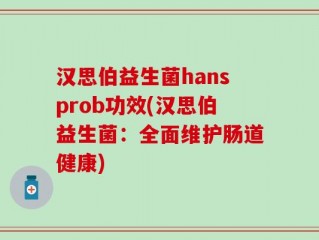 汉思伯益生菌hansprob功效(汉思伯益生菌：全面维护肠道健康)