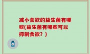 减小食欲的益生菌有哪些(益生菌有哪些可以抑制食欲？)