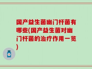 国产益生菌幽门杆菌有哪些(国产益生菌对幽门杆菌的治疗作用一览)