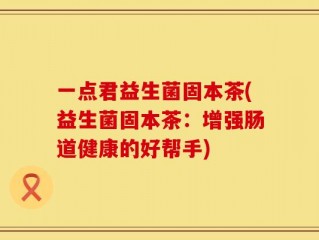 一点君益生菌固本茶(益生菌固本茶：增强肠道健康的好帮手)