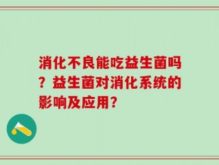 消化不良能吃益生菌吗？益生菌对消化系统的影响及应用？