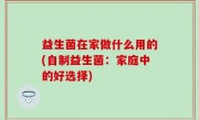 益生菌在家做什么用的(自制益生菌：家庭中的好选择)
