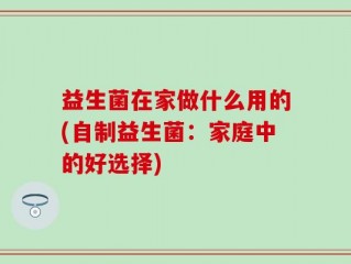益生菌在家做什么用的(自制益生菌：家庭中的好选择)