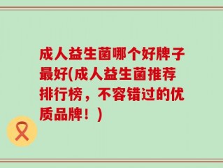 成人益生菌哪个好牌子最好(成人益生菌推荐排行榜，不容错过的优质品牌！)