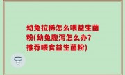 幼兔拉稀怎么喂益生菌粉(幼兔腹泻怎么办？推荐喂食益生菌粉)
